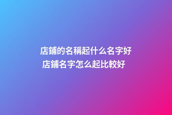 店鋪的名稱起什么名字好 店鋪名字怎么起比較好-第1張-店鋪起名-玄機派